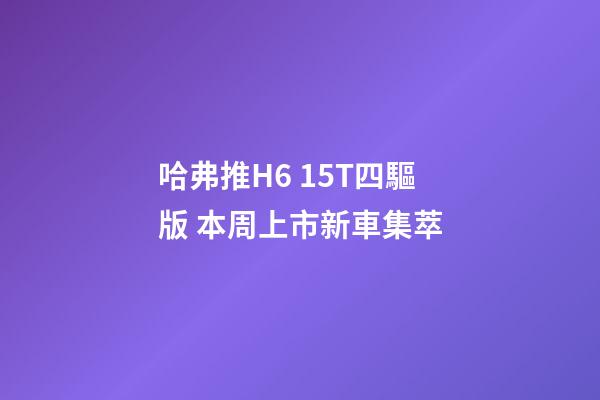 哈弗推H6 1.5T四驅版 本周上市新車集萃